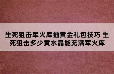 生死狙击军火库抽黄金礼包技巧 生死狙击多少黄水晶能充满军火库